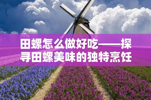 田螺怎么做好吃——探寻田螺美味的独特烹饪方法