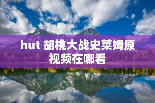 hut 胡桃大战史莱姆原视频在哪看