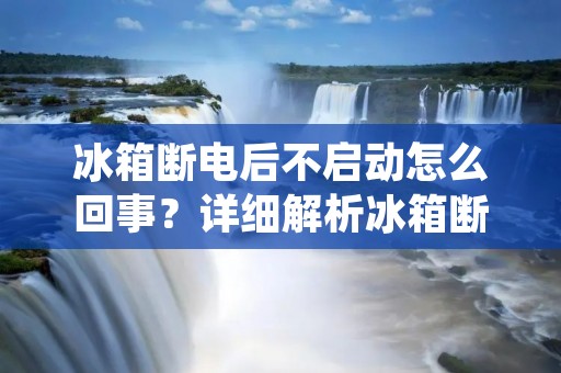 冰箱断电后不启动怎么回事？详细解析冰箱断电后无法启动的原因及处理方法