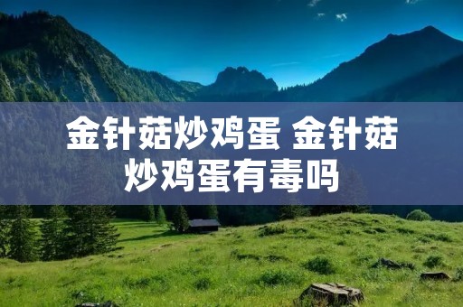 金针菇炒鸡蛋 金针菇炒鸡蛋有毒吗 金针菇炒鸡蛋 金针菇炒鸡蛋有毒吗