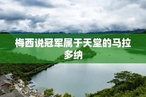 梅西说冠军属于天堂的马拉多纳:一个传奇的评价