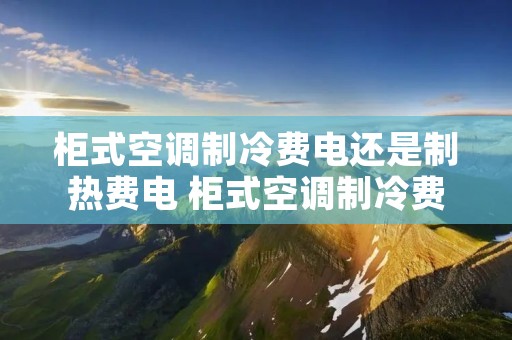 柜式空调制冷费电还是制热费电 柜式空调制冷费电还是制热费电呢