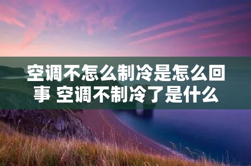 空调不怎么制冷是怎么回事 空调不制冷了是什么问题