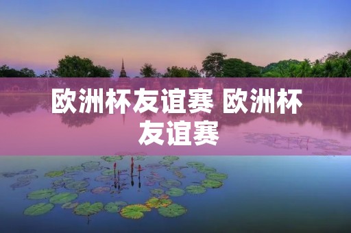 欧洲杯友谊赛 欧洲杯 友谊赛 欧洲杯友谊赛 欧洲杯 友谊赛