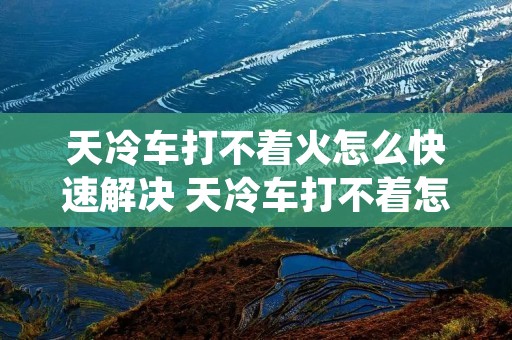 天冷车打不着火怎么快速解决 天冷车打不着怎么处理 天冷车打不着火怎么快速解决 天冷车打不着怎么处理