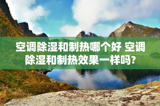 空调除湿和制热哪个好 空调除湿和制热效果一样吗?