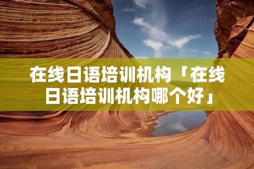在线日语培训机构「在线日语培训机构哪个好」
