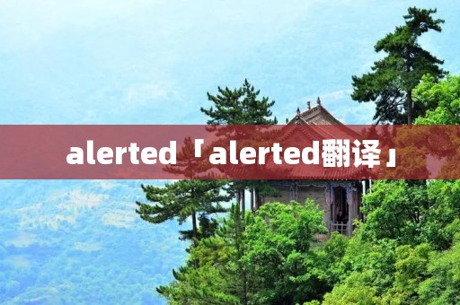alerted「alerted翻译」 alerted「alerted翻译」