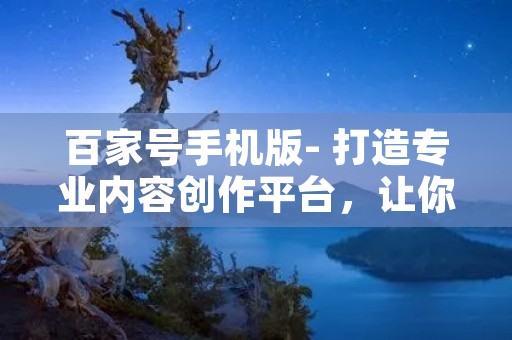 百家号手机版- 打造专业内容创作平台，让你的文章更有价值