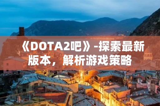 《DOTA2吧》-探索最新版本，解析游戏策略