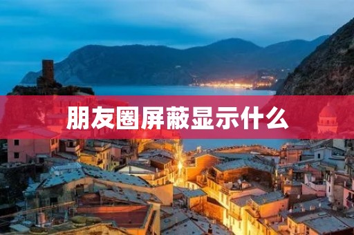 朋友圈屏蔽显示什么:揭秘朋友圈屏蔽功能的隐藏规则