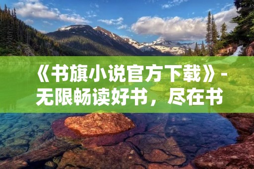 《书旗小说官方下载》- 无限畅读好书,尽在书旗阅读! 《书旗小说官方下载》- 无限畅读好书,尽在书旗阅读!