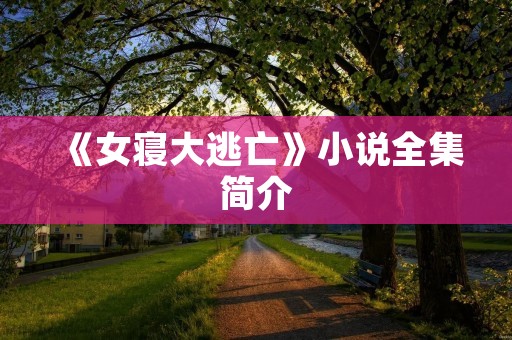 《女寝大逃亡》小说全集简介 《女寝大逃亡》小说全集简介