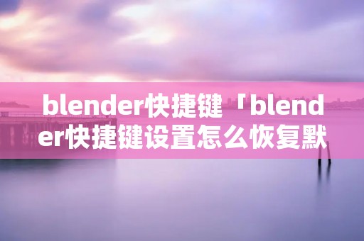 blender快捷键「blender快捷键设置怎么恢复默认」