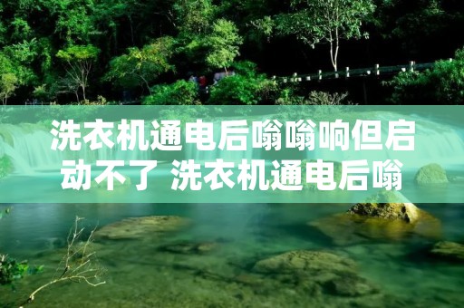洗衣机通电后嗡嗡响但启动不了 洗衣机通电后嗡嗡响但启动不了为什么 洗衣机通电后嗡嗡响但启动不了 洗衣机通电后嗡嗡响但启动不了为什么