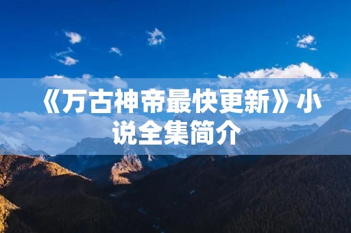 《万古神帝最快更新》小说全集简介 《万古神帝最快更新》小说全集简介