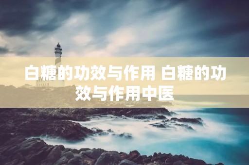 白糖的功效与作用 白糖的功效与作用中医