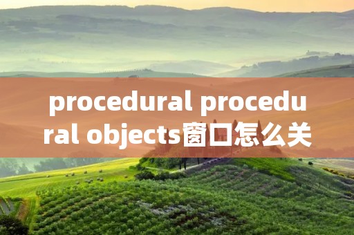 procedural procedural objects窗口怎么关