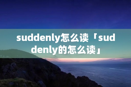 suddenly怎么读「suddenly的怎么读」 suddenly怎么读「suddenly的怎么读」