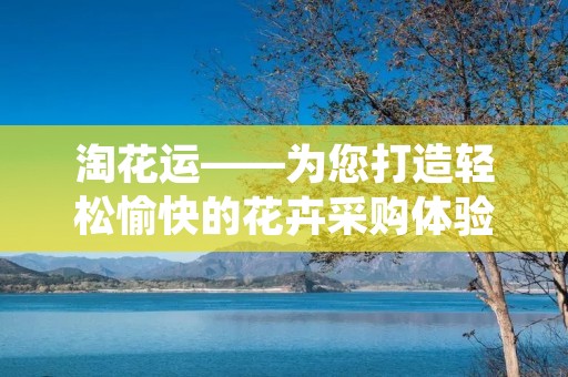淘花运——为您打造轻松愉快的花卉采购体验 淘花运——为您打造轻松愉快的花卉采购体验