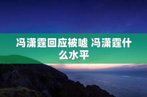 冯潇霆回应被嘘 冯潇霆什么水平