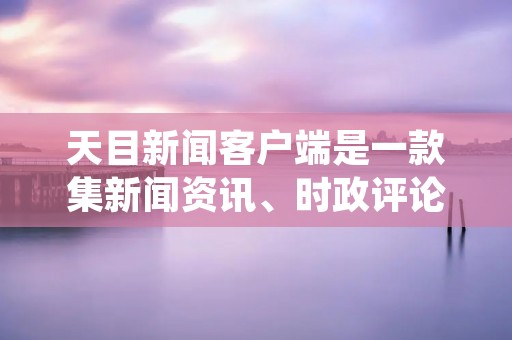 天目新闻客户端是一款集新闻资讯、时政评论、娱乐八卦、财经科技等多元内容于一体的手机应用程序。作为一款全面、及时、可靠的新闻阅读平台，天目新闻客户端致力于为用户提供快速、准确、全面的新闻服务。