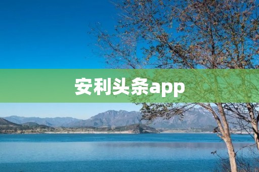 安利头条app：获取最新资讯，畅享精彩内容