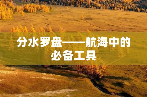 分水罗盘——航海中的必备工具 分水罗盘——航海中的必备工具