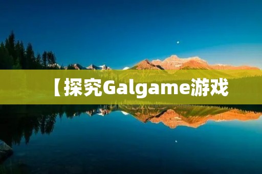 【探究Galgame游戏：从创作到玩家体验】