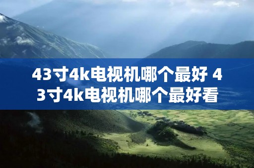 43寸4k电视机哪个最好 43寸4k电视机哪个最好看 43寸4k电视机哪个最好 43寸4k电视机哪个最好看
