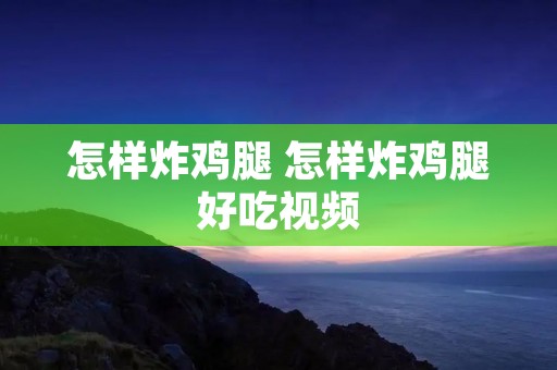 怎样炸鸡腿 怎样炸鸡腿好吃视频 怎样炸鸡腿 怎样炸鸡腿好吃视频