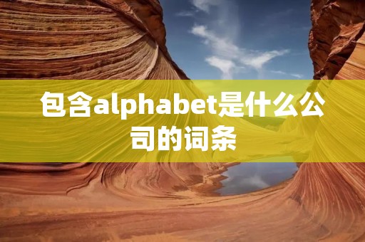 包含alphabet是什么公司的词条 包含alphabet是什么公司的词条
