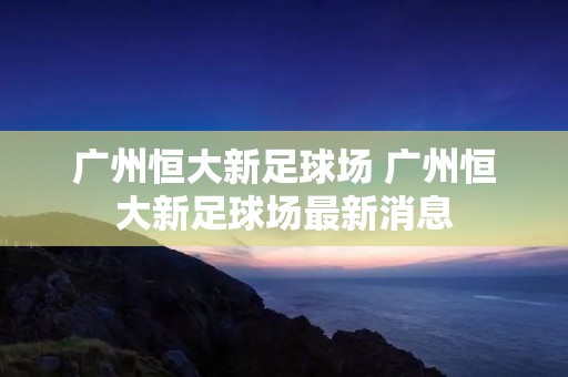 广州恒大新足球场 广州恒大新足球场最新消息