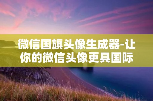 微信国旗头像生成器-让你的微信头像更具国际范儿！