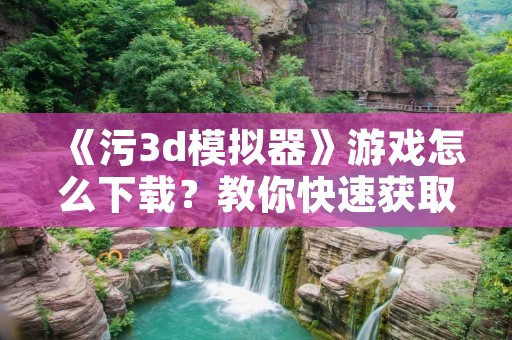 《污3d模拟器》游戏怎么下载？教你快速获取游戏安装包！
