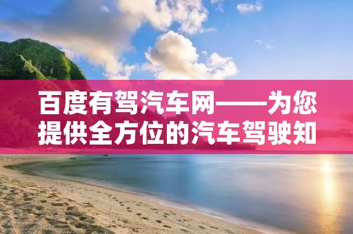 百度有驾汽车网——为您提供全方位的汽车驾驶知识和服务 百度有驾汽车网——为您提供全方位的汽车驾驶知识和服务