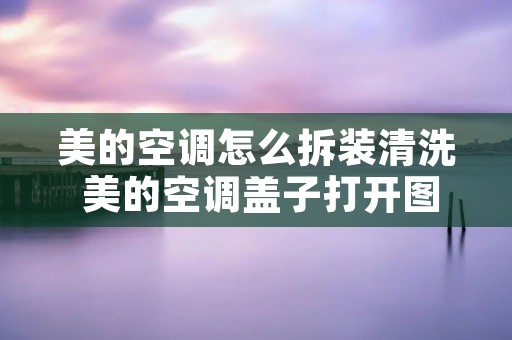 美的空调怎么拆装清洗 美的空调盖子打开图解
