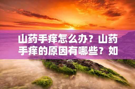 山药手痒怎么办？山药手痒的原因有哪些？如何有效缓解山药手痒？这些问题困扰着许多人。下面将为大家详细介绍山药手痒的原因及解决方法。