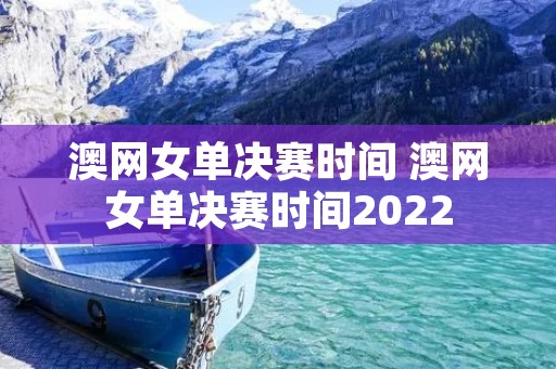 澳网女单决赛时间 澳网女单决赛时间2022