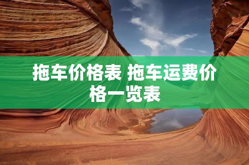 拖车价格表 拖车运费价格一览表 拖车价格表 拖车运费价格一览表