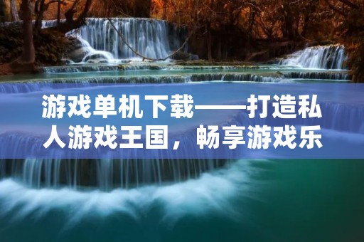 游戏单机下载——打造私人游戏王国，畅享游戏乐趣