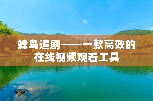 蜂鸟追剧——一款高效的在线视频观看工具 蜂鸟追剧——一款高效的在线视频观看工具