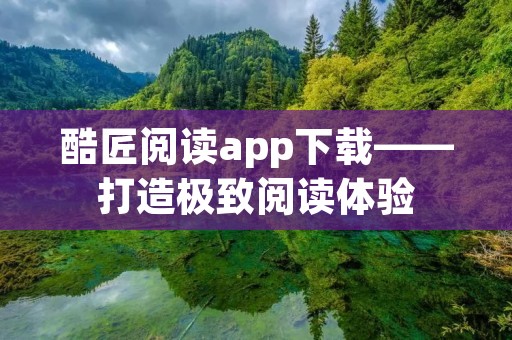 酷匠阅读app下载——打造极致阅读体验 酷匠阅读app下载——打造极致阅读体验