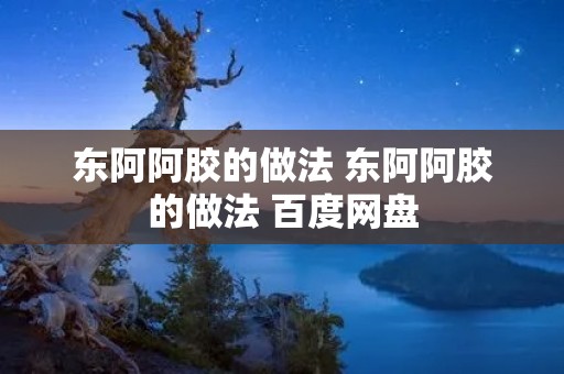 东阿阿胶的做法 东阿阿胶的做法 百度网盘