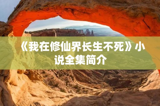 《我在修仙界长生不死》小说全集简介 《我在修仙界长生不死》小说全集简介