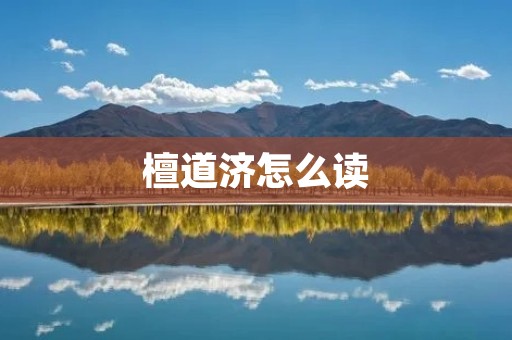檀道济怎么读:檀道济读音详解 檀道济怎么读:檀道济读音详解
