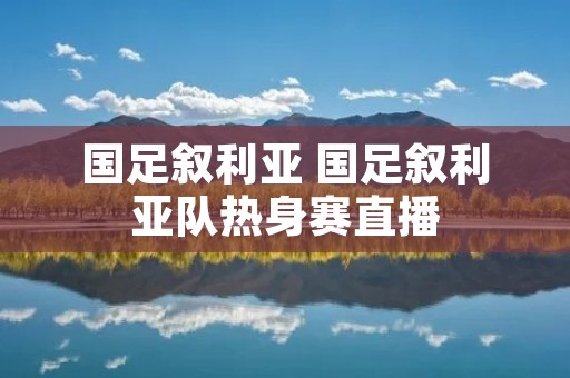 国足叙利亚 国足叙利亚队热身赛直播