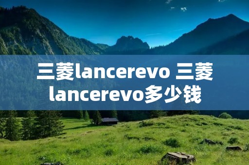 三菱lancerevo 三菱lancerevo多少钱