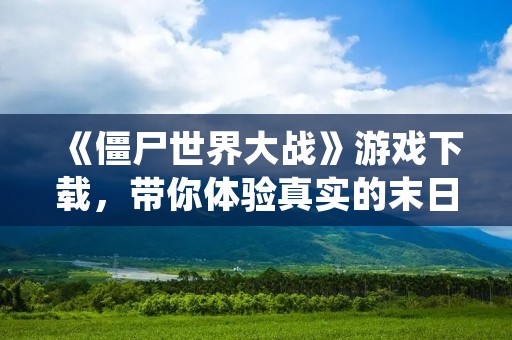 《僵尸世界大战》游戏下载,带你体验真实的末日生存之旅!