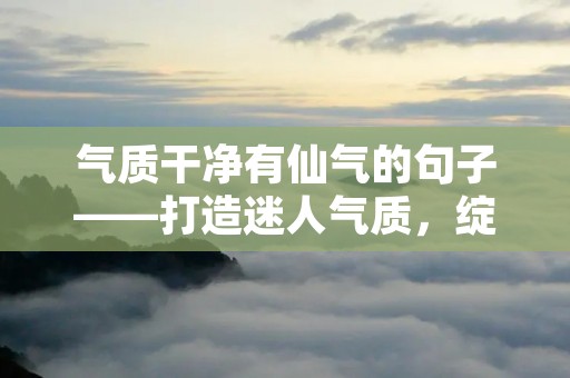 气质干净有仙气的句子——打造迷人气质，绽放仙女魅力